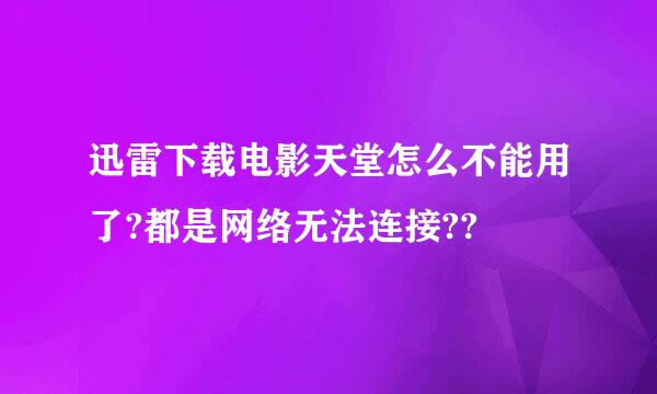 迅雷下载电影天堂怎么不能用了?都是网络无法连接??