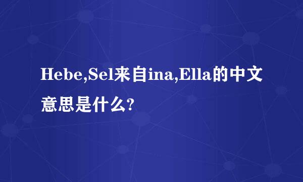 Hebe,Sel来自ina,Ella的中文意思是什么?