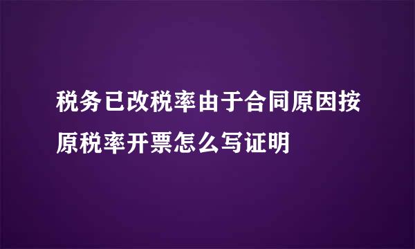 税务已改税率由于合同原因按原税率开票怎么写证明