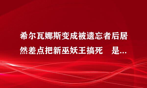 希尔瓦娜斯变成被遗忘者后居然差点把新巫妖王搞死 是不是真的