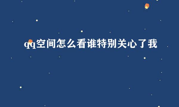 qq空间怎么看谁特别关心了我