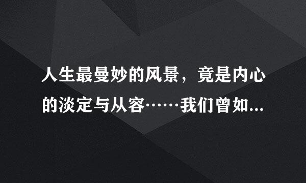 人生最曼妙的风景，竟是内心的淡定与从容……我们曾如此期盼外界的认可，到最后才知道：