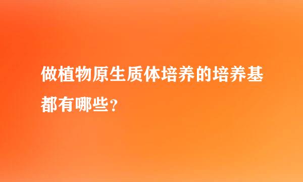 做植物原生质体培养的培养基都有哪些？