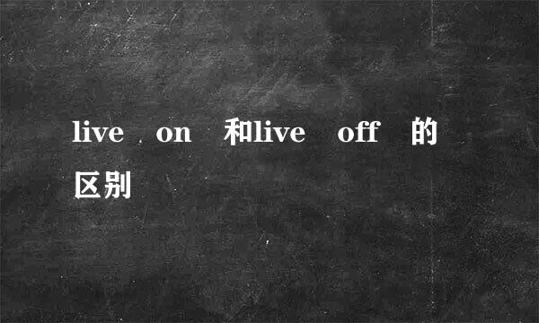 live on 和live off 的区别