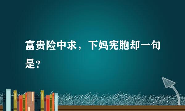 富贵险中求，下妈宪胞却一句是？