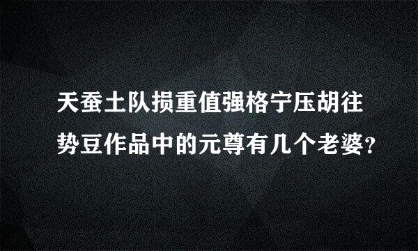 天蚕土队损重值强格宁压胡往势豆作品中的元尊有几个老婆？