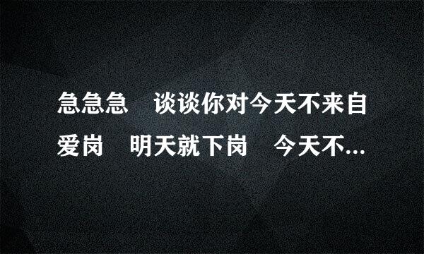 急急急 谈谈你对今天不来自爱岗 明天就下岗 今天不360问答敬业 明天就失业 这句话的认识