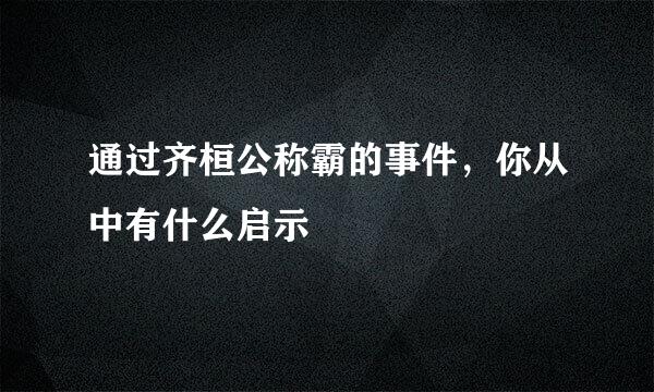 通过齐桓公称霸的事件，你从中有什么启示