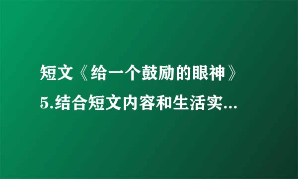 短文《给一个鼓励的眼神》 5.结合短文内容和生活实际谈谈自己的理解 我们不需要手，那会助长惰性的依赖