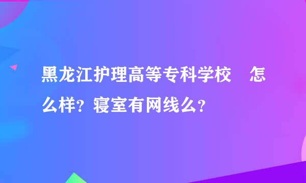 黑龙江护理高等专科学校 怎么样？寝室有网线么？