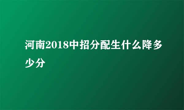 河南2018中招分配生什么降多少分