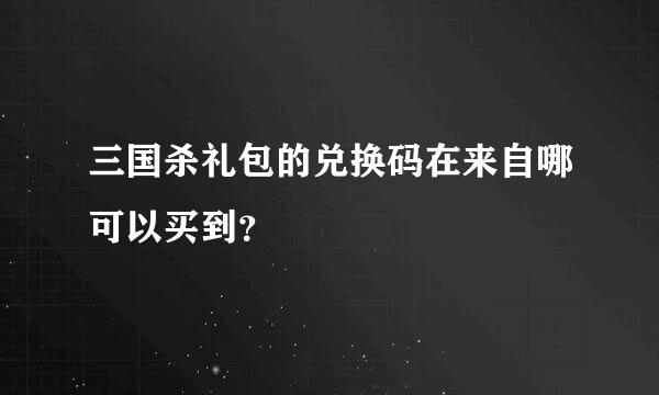 三国杀礼包的兑换码在来自哪可以买到？