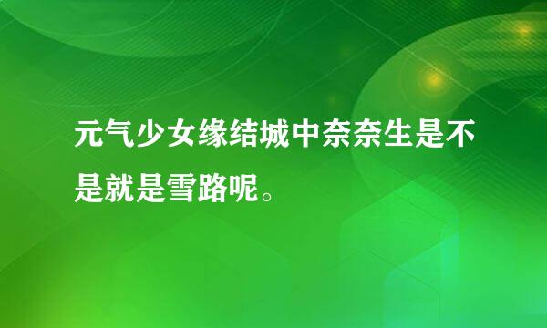 元气少女缘结城中奈奈生是不是就是雪路呢。