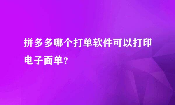 拼多多哪个打单软件可以打印电子面单？