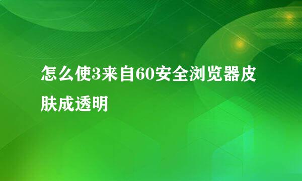 怎么使3来自60安全浏览器皮肤成透明