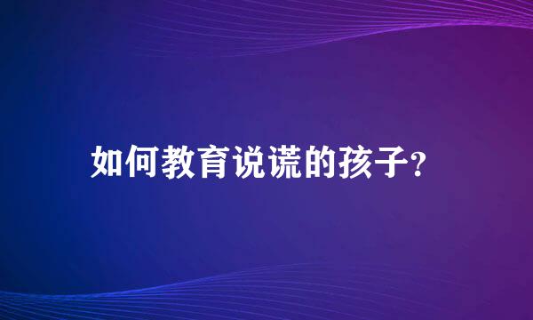 如何教育说谎的孩子？