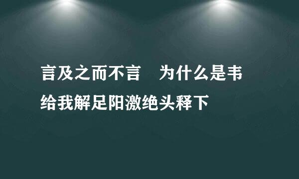 言及之而不言 为什么是韦 给我解足阳激绝头释下