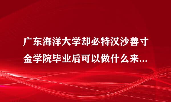 广东海洋大学却必特汉沙善寸金学院毕业后可以做什么来自？找工作难吗？