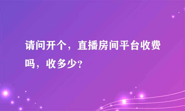 请问开个，直播房间平台收费吗，收多少？