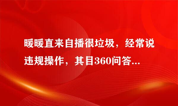 暖暖直来自播很垃圾，经常说违规操作，其目360问答的就是为了黑用户的礼物钱！请各位不要相信！