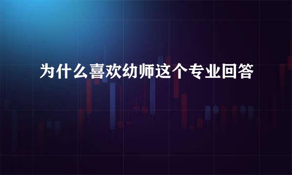 为什么喜欢幼师这个专业回答