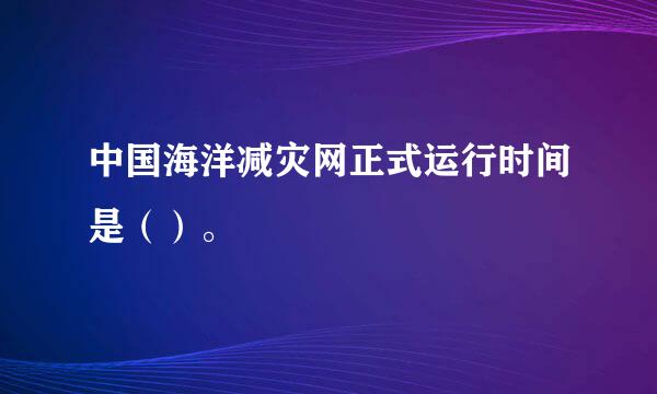 中国海洋减灾网正式运行时间是（）。