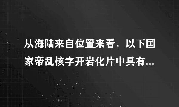 从海陆来自位置来看，以下国家帝乱核字开岩化片中具有海陆兼备特征的是（  ）A．日本B．中国C．蒙古D．印度尼西