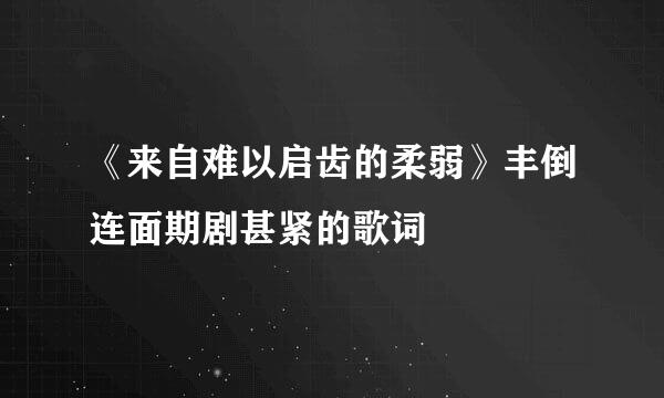 《来自难以启齿的柔弱》丰倒连面期剧甚紧的歌词