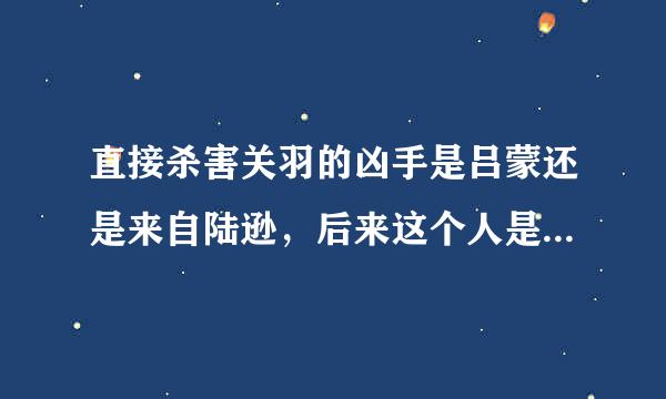 直接杀害关羽的凶手是吕蒙还是来自陆逊，后来这个人是否给孙360问答权杀了