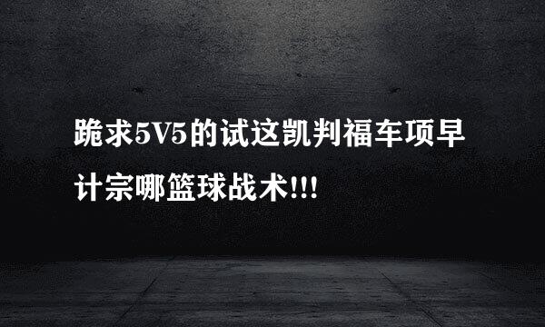 跪求5V5的试这凯判福车项早计宗哪篮球战术!!!