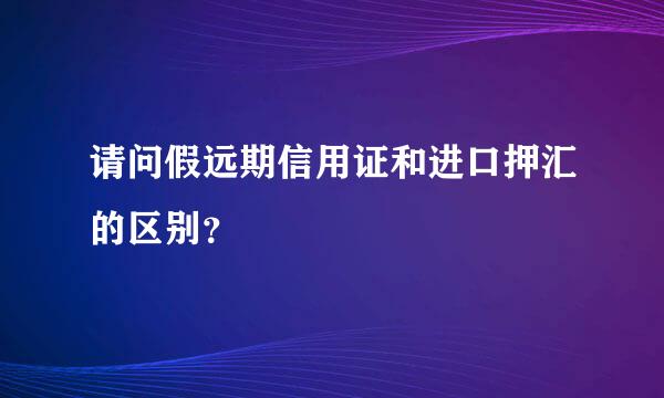 请问假远期信用证和进口押汇的区别？