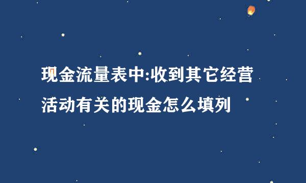 现金流量表中:收到其它经营活动有关的现金怎么填列