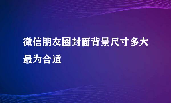 微信朋友圈封面背景尺寸多大最为合适