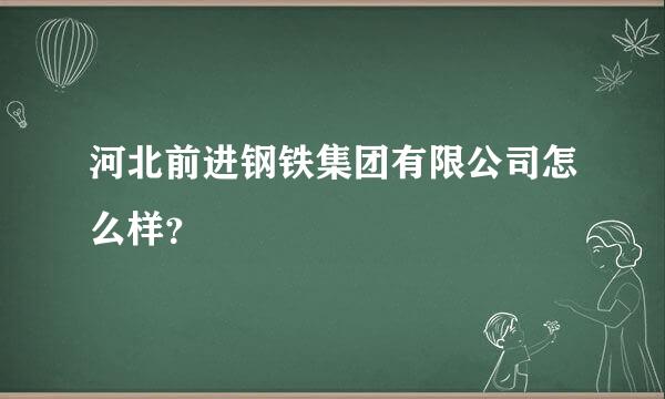 河北前进钢铁集团有限公司怎么样？