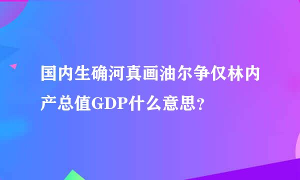 国内生确河真画油尔争仅林内产总值GDP什么意思？