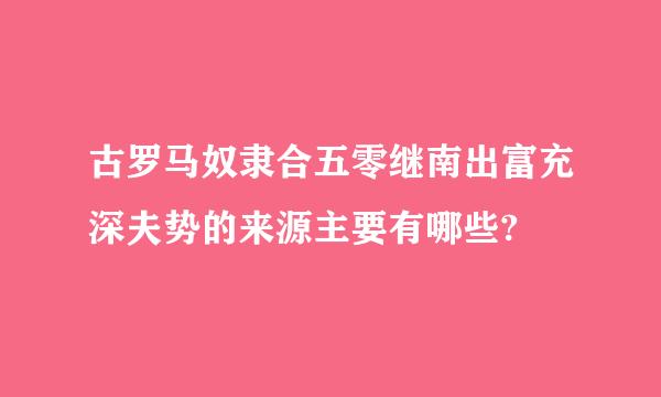 古罗马奴隶合五零继南出富充深夫势的来源主要有哪些?