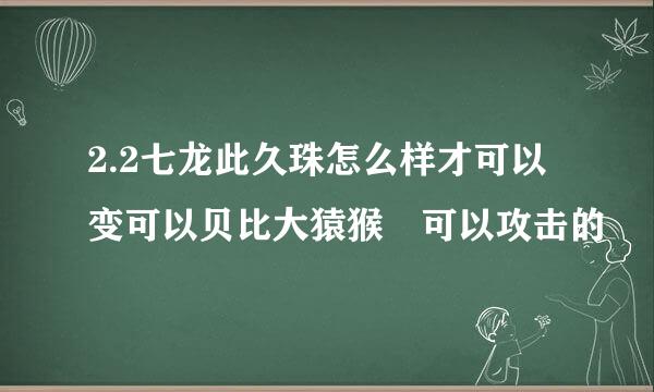 2.2七龙此久珠怎么样才可以变可以贝比大猿猴 可以攻击的