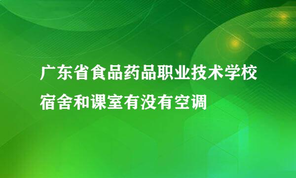 广东省食品药品职业技术学校宿舍和课室有没有空调