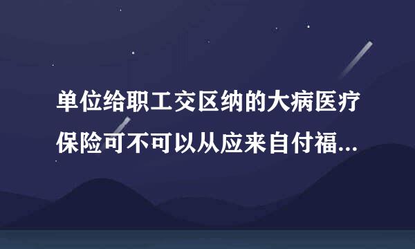 单位给职工交区纳的大病医疗保险可不可以从应来自付福利费中支出?