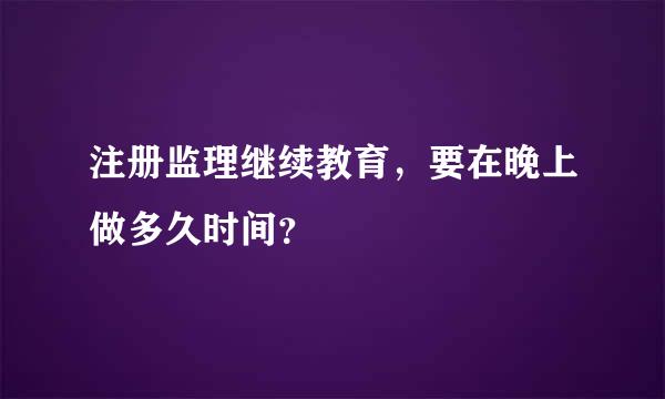 注册监理继续教育，要在晚上做多久时间？