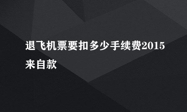 退飞机票要扣多少手续费2015来自款