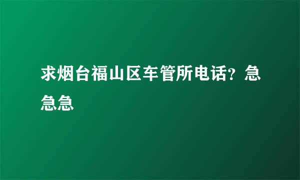 求烟台福山区车管所电话？急急急