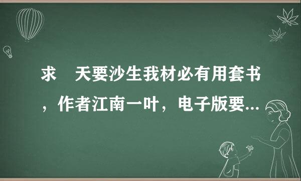 求 天要沙生我材必有用套书，作者江南一叶，电子版要求无删节至少200章，然后实体书也可以，但必须无损坏