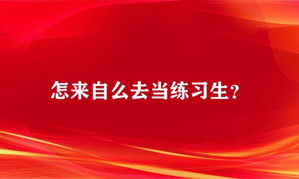 怎来自么去当练习生？