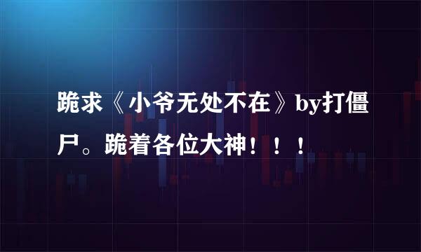 跪求《小爷无处不在》by打僵尸。跪着各位大神！！！