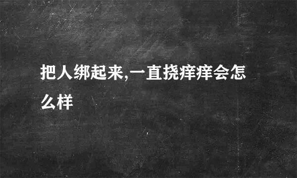 把人绑起来,一直挠痒痒会怎么样