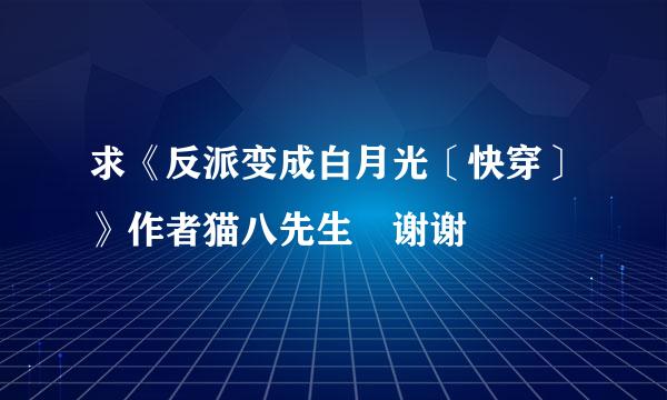 求《反派变成白月光〔快穿〕》作者猫八先生 谢谢