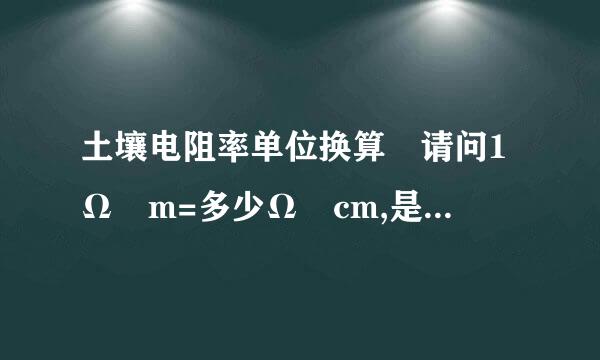 土壤电阻率单位换算 请问1Ω•m=多少Ω•cm,是100还是0.01.