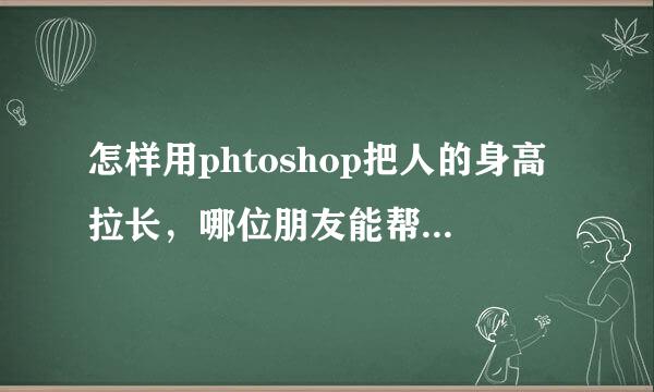 怎样用phtoshop把人的身高拉长，哪位朋友能帮我ps一下?