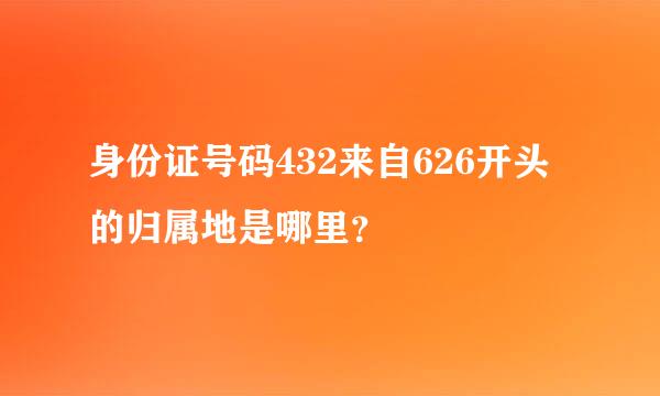 身份证号码432来自626开头的归属地是哪里？